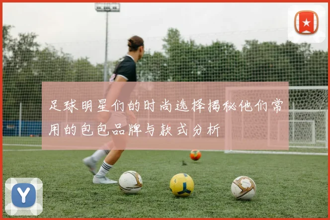 足球明星们的时尚选择揭秘他们常用的包包品牌与款式分析