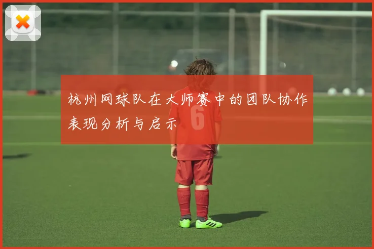 杭州网球队在大师赛中的团队协作表现分析与启示