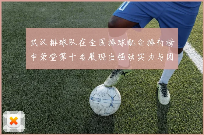 武汉排球队在全国排球配合排行榜中荣登第十名展现出强劲实力与团队默契