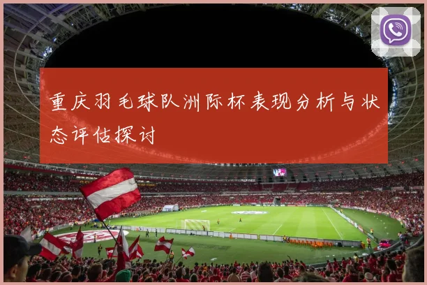 重庆羽毛球队洲际杯表现分析与状态评估探讨