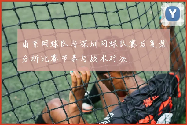 南京网球队与深圳网球队赛后复盘分析比赛节奏与战术对决