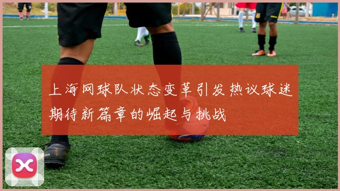 上海网球队状态变革引发热议球迷期待新篇章的崛起与挑战