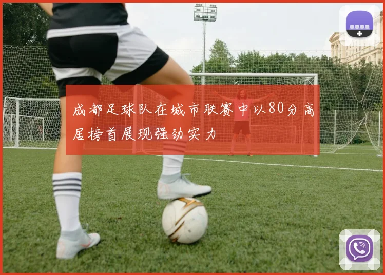 成都足球队在城市联赛中以80分高居榜首展现强劲实力