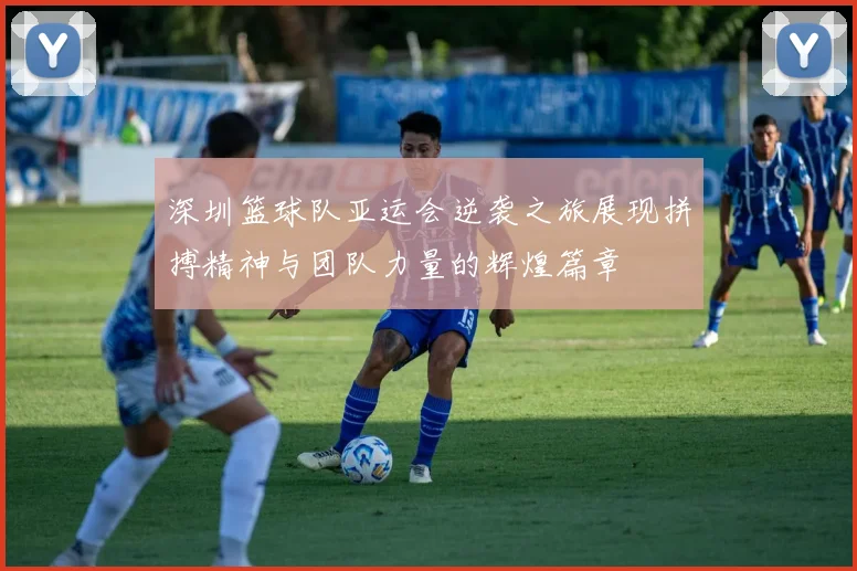 深圳篮球队亚运会逆袭之旅展现拼搏精神与团队力量的辉煌篇章