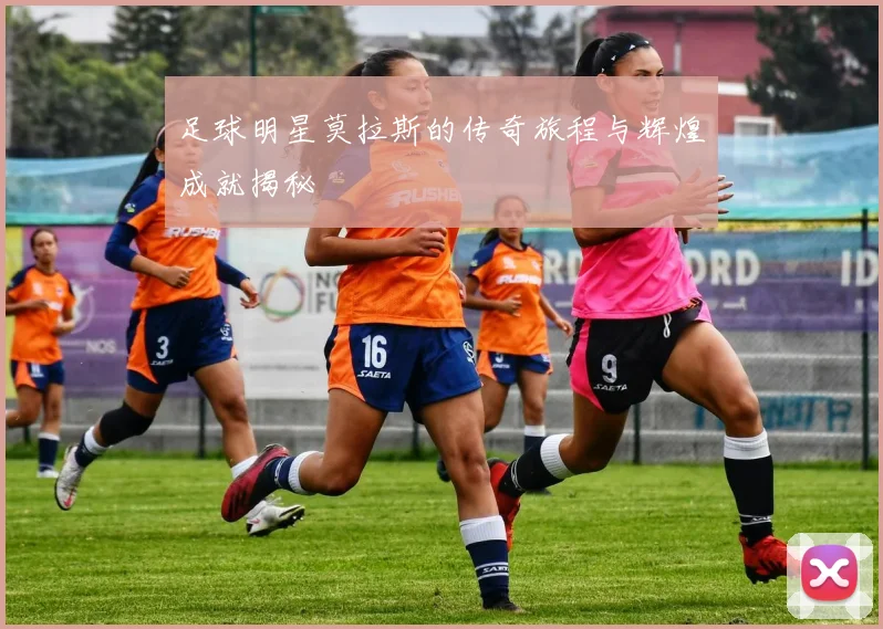 足球明星莫拉斯的传奇旅程与辉煌成就揭秘