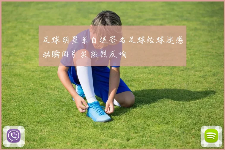 足球明星亲自送签名足球给球迷感动瞬间引发热烈反响