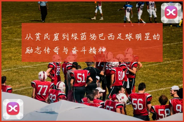 从贫民窟到绿茵场巴西足球明星的励志传奇与奋斗精神