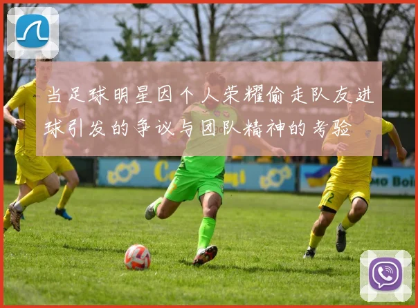 当足球明星因个人荣耀偷走队友进球引发的争议与团队精神的考验
