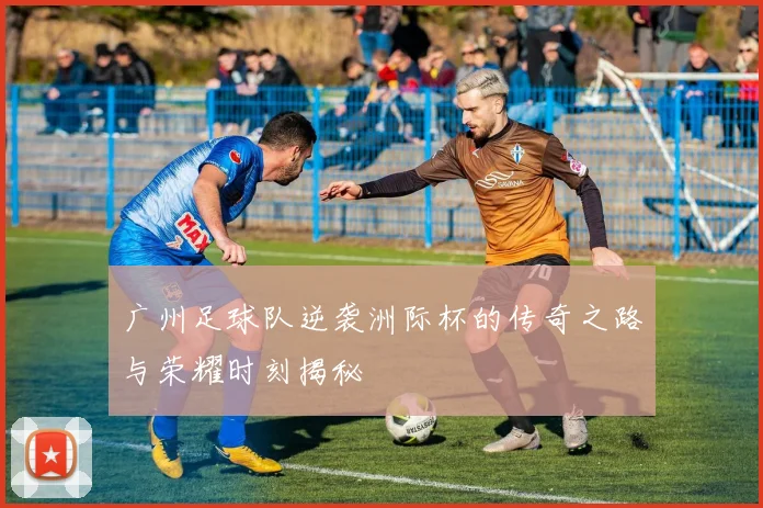 广州足球队逆袭洲际杯的传奇之路与荣耀时刻揭秘