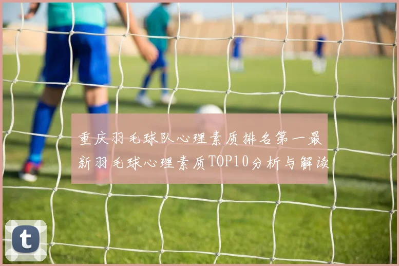 重庆羽毛球队心理素质排名第一最新羽毛球心理素质TOP10分析与解读