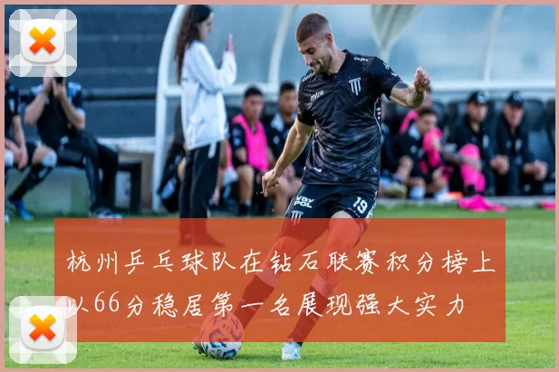 杭州乒乓球队在钻石联赛积分榜上以66分稳居第一名展现强大实力