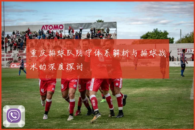 重庆排球队防守体系解析与排球战术的深度探讨