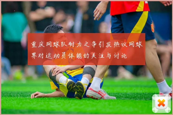 重庆网球队耐力之争引发热议网球界对运动员体能的关注与讨论