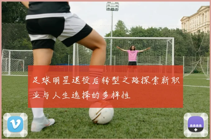 足球明星退役后转型之路探索新职业与人生选择的多样性