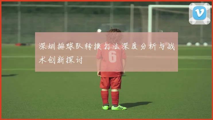 深圳排球队转换打法深度分析与战术创新探讨