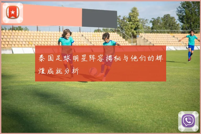 泰国足球明星阵容揭秘与他们的辉煌成就分析