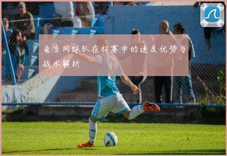 南京网球队在杯赛中的速度优势与战术解析